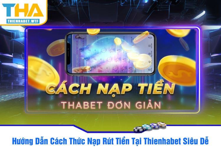 Hướng Dẫn Cách Thức Nạp Rút Tiền Tại Thienhabet Siêu Dễ